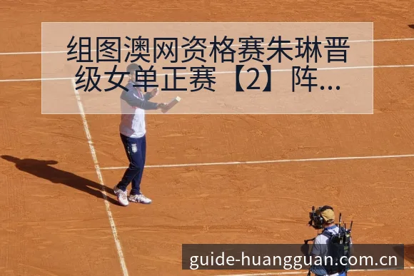 组图澳网资格赛朱琳晋级女单正赛【2】阵容结构与人员变化分 - 皇冠体育APP